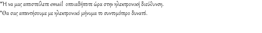 *Ή να μας αποστείλετε email οποιαδήποτε ώρα στην ηλεκτρονική διεύθυνση. *Θα σας απαντήσουμε με ηλεκτρονικό μήνυμα το συντομότερο δυνατό.
