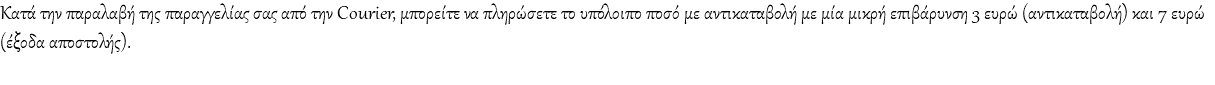 Κατά την παραλαβή της παραγγελίας σας από την Courier, μπορείτε να πληρώσετε το υπόλοιπο ποσό με αντικαταβολή με μία μικρή επιβάρυνση 3 ευρώ (αντικαταβολή) και 7 ευρώ (έξοδα αποστολής).
