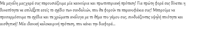 Με μεγάλη μας χαρά σας παρουσιάζουμε μία καινούρια και πρωτοποριακή πρόταση! Για πρώτη φορά σας δίνεται η δυνατότητα να επιλέξετε εσείς το σχέδιο των σανδαλιών, που θα φορούν τα παρανυφάκια σας! Μπορούμε να προσαρμόσουμε τα σχέδια και τα χρώματα ανάλογα με το θέμα του γάμου σας, συνδυάζοντας υψηλή ποιότητα και αισθητική! Μία ιδανική καλοκαιρινή πρόταση, που κάνει την διαφορά…
