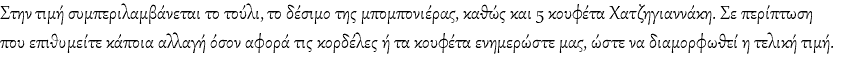 Στην τιμή συμπεριλαμβάνεται το τούλι, το δέσιμο της μπομπονιέρας, καθώς και 5 κουφέτα Χατζηγιαννάκη. Σε περίπτωση που επιθυμείτε κάποια αλλαγή όσον αφορά τις κορδέλες ή τα κουφέτα ενημερώστε μας, ώστε να διαμορφωθεί η τελική τιμή.