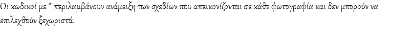 Οι κωδικοί με * περιλαμβάνουν ανάμειξη των σχεδίων που απεικονίζονται σε κάθε φωτογραφία και δεν μπορούν να επιλεχθούν ξεχωριστά.
